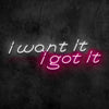 I Want It I Got It Neon Sign