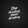 Stop Thinking Start Drinking Neon Sign